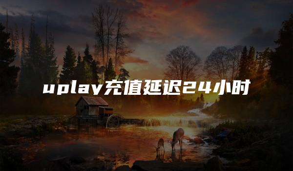 uplay充值延迟24小时