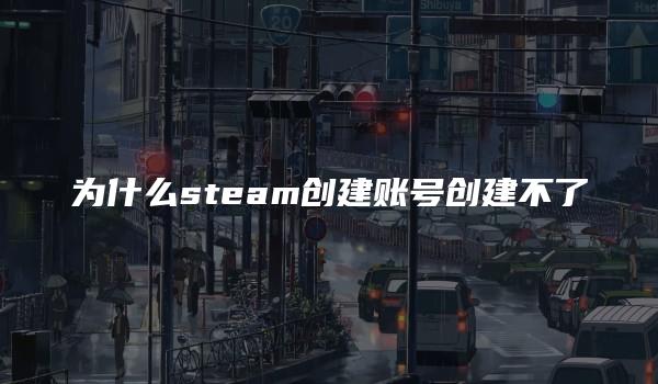 为什么steam创建账号创建不了