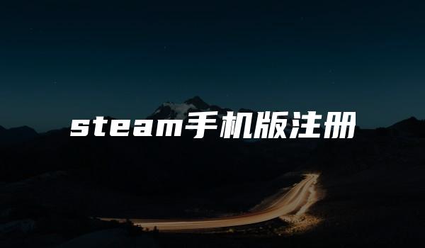 steam手机版注册 （Steam账号创建和激活详细教程）