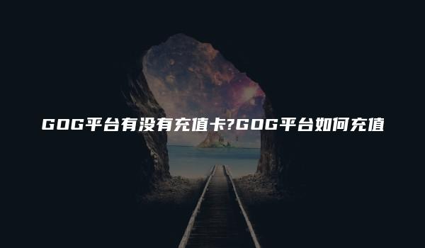 GOG平台有没有充值卡?GOG平台如何充值