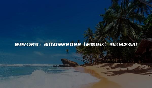 使命召唤19：现代战争22022【阿根廷区】激活码怎么用