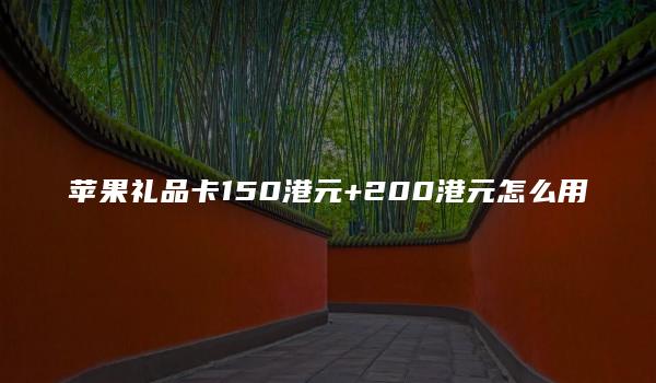 苹果礼品卡150港元+200港元怎么用