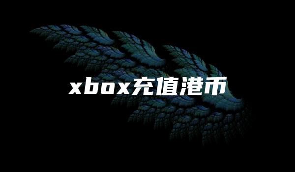 xbox充值港币 （xbox钱包怎么充值不了）