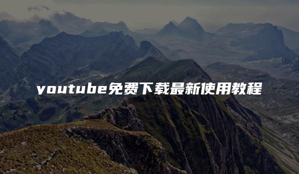 youtube免费下载最新使用教程