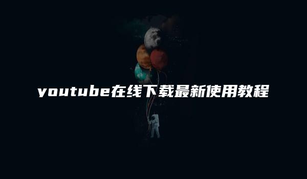 youtube在线下载最新使用教程