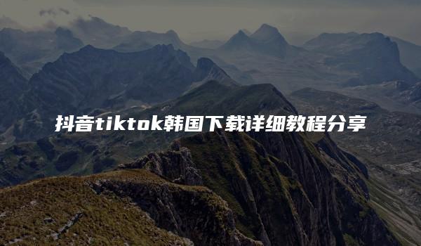 抖音tiktok韩国下载详细教程分享