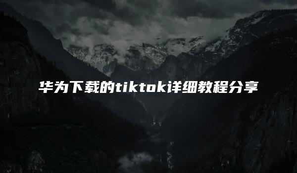 华为下载的tiktok详细教程分享