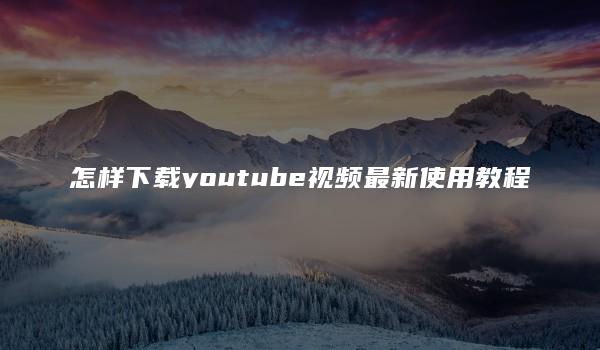 怎样下载youtube视频最新使用教程