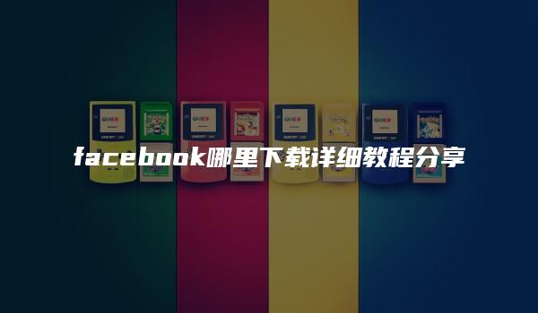 facebook哪里下载详细教程分享