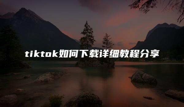 tiktok如何下载详细教程分享