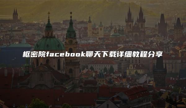 枢密院facebook聊天下载详细教程分享