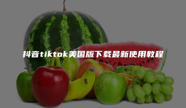 抖音tiktok美国版下载最新使用教程