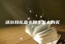 沃尔玛礼品卡网上怎么购买 （ 购买沃尔玛礼品卡如何开票）