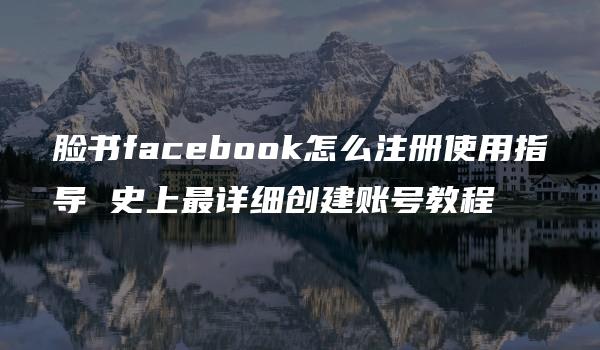 脸书facebook怎么注册使用指导 史上最详细创建账号教程