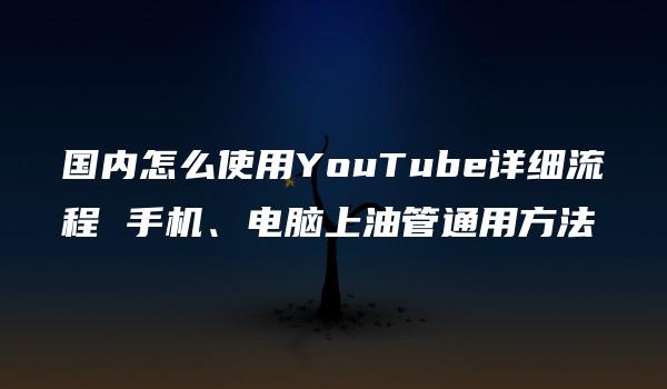 国内怎么使用YouTube详细流程 手机、电脑上油管通用方法