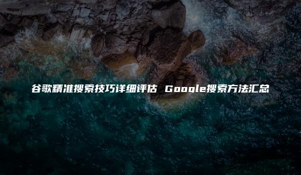 谷歌精准搜索技巧详细评估 Google搜索方法汇总