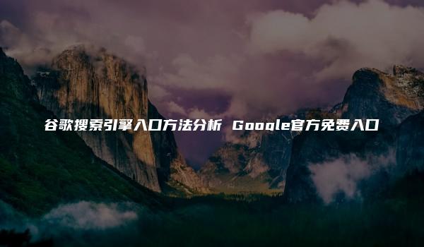 谷歌搜索引擎入口方法分析 Google官方免费入口