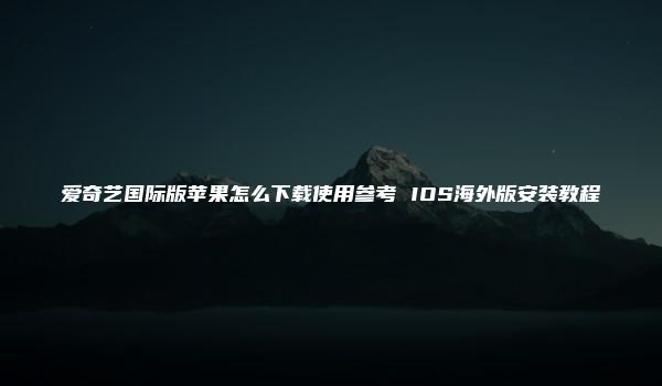 爱奇艺国际版苹果怎么下载使用参考 IOS海外版安装教程