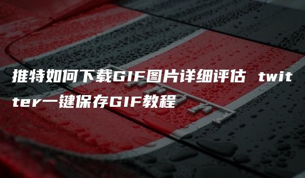 推特如何下载GIF图片详细评估 twitter一键保存GIF教程