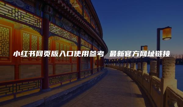 小红书网页版入口使用参考 最新官方网址链接