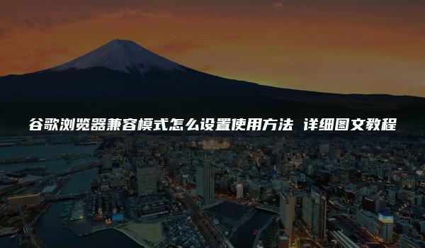 谷歌浏览器兼容模式怎么设置使用方法 详细图文教程