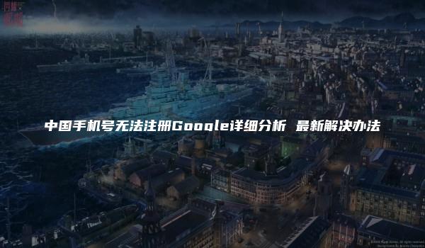 中国手机号无法注册Google详细分析 最新解决办法