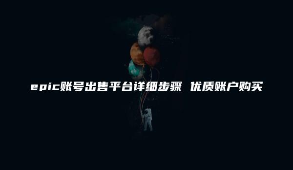 epic账号出售平台详细步骤 优质账户购买