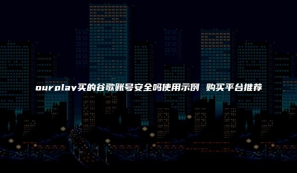 ourplay买的谷歌账号安全吗使用示例 购买平台推荐