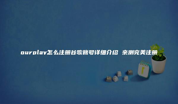 ourplay怎么注册谷歌账号详细介绍 亲测完美注册