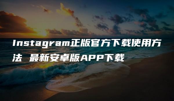 Instagram正版官方下载使用方法 最新安卓版APP下载