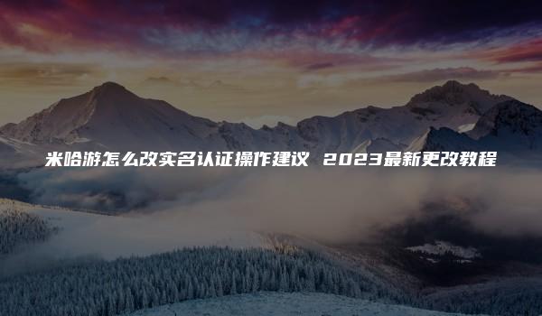 米哈游怎么改实名认证操作建议 2023最新更改教程