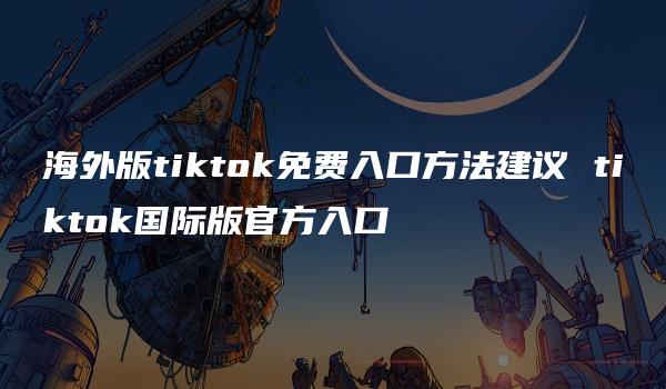 海外版tiktok免费入口方法建议 tiktok国际版官方入口