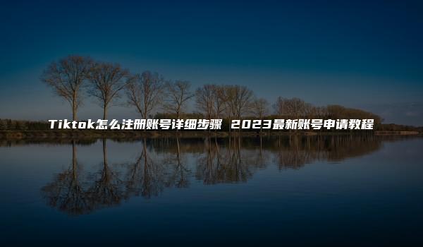 Tiktok怎么注册账号详细步骤 2023最新账号申请教程