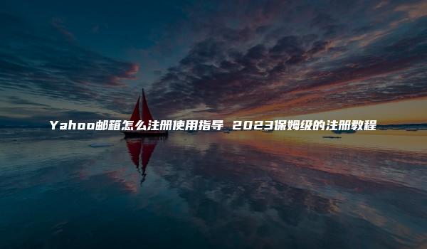 Yahoo邮箱怎么注册使用指导 2023保姆级的注册教程