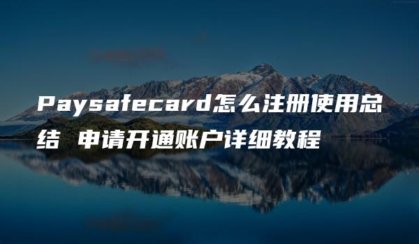 Paysafecard怎么注册使用总结 申请开通账户详细教程