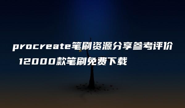 procreate笔刷资源分享参考评价 12000款笔刷免费下载