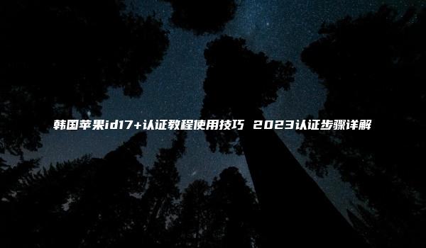 韩国苹果id17+认证教程使用技巧 2023认证步骤详解