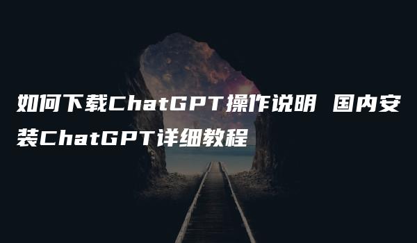 如何下载ChatGPT操作说明 国内安装ChatGPT详细教程