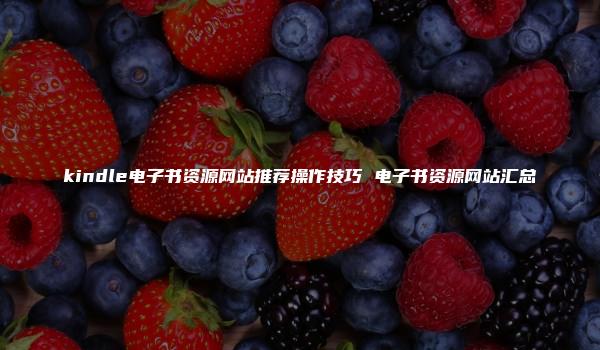 kindle电子书资源网站推荐操作技巧 电子书资源网站汇总