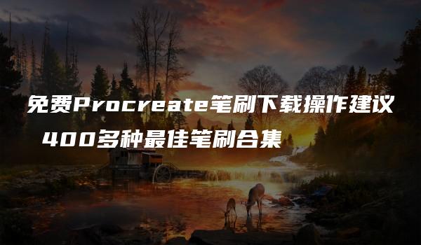 免费Procreate笔刷下载操作建议 400多种最佳笔刷合集