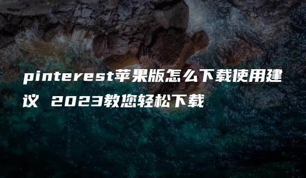 pinterest苹果版怎么下载使用建议 2023教您轻松下载