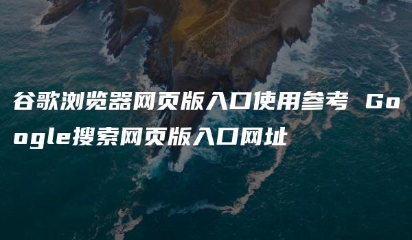 谷歌浏览器网页版入口使用参考 Google搜索网页版入口网址