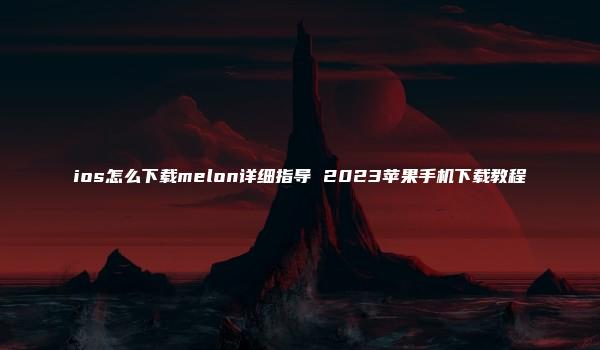 ios怎么下载melon详细指导 2023苹果手机下载教程