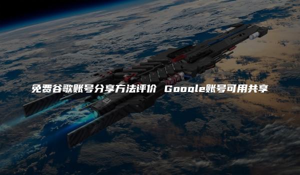 免费谷歌账号分享方法评价 Google账号可用共享