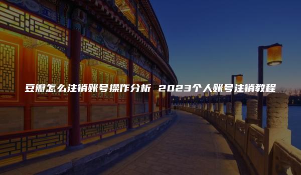 豆瓣怎么注销账号操作分析 2023个人账号注销教程