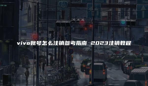 vivo账号怎么注销参考指南 2023注销教程