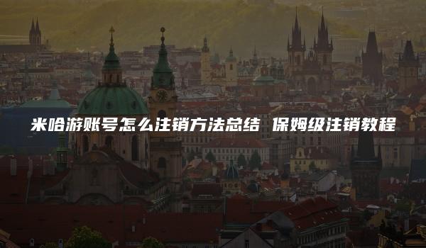 米哈游账号怎么注销方法总结 保姆级注销教程