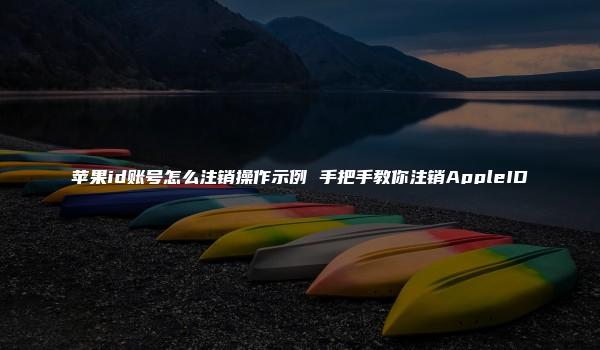 苹果id账号怎么注销操作示例 手把手教你注销AppleID