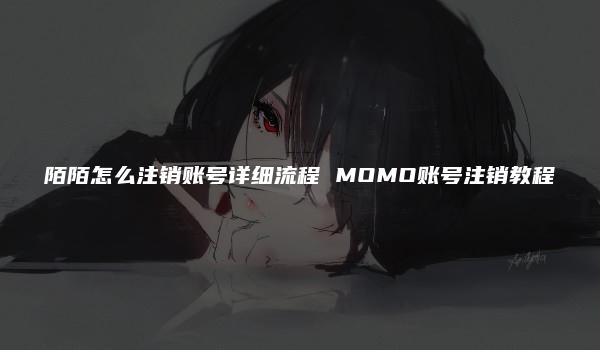 陌陌怎么注销账号详细流程 MOMO账号注销教程