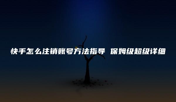 快手怎么注销账号方法指导 保姆级超级详细